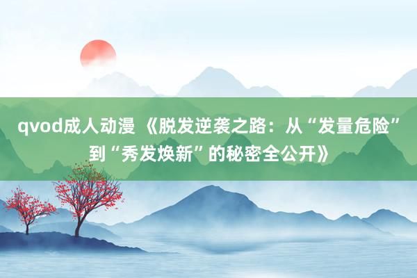 qvod成人动漫 《脱发逆袭之路：从“发量危险”到“秀发焕新”的秘密全公开》