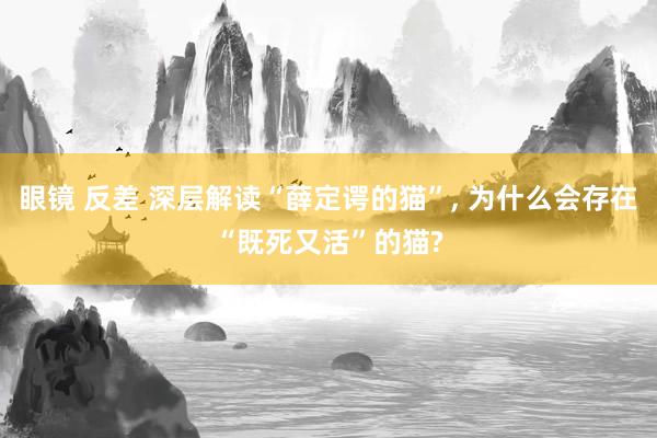 眼镜 反差 深层解读“薛定谔的猫”， 为什么会存在“既死又活”的猫?