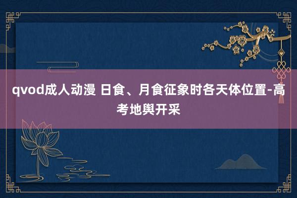 qvod成人动漫 日食、月食征象时各天体位置-高考地舆开采