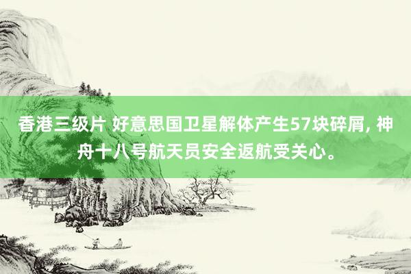香港三级片 好意思国卫星解体产生57块碎屑， 神舟十八号航天员安全返航受关心。