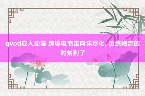 qvod成人动漫 跨境电商走向详尽化， 历练物流的时刻到了