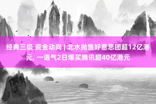 经典三级 资金动向 | 北水抛售好意思团超12亿港元， 一语气2日爆买腾讯超40亿港元