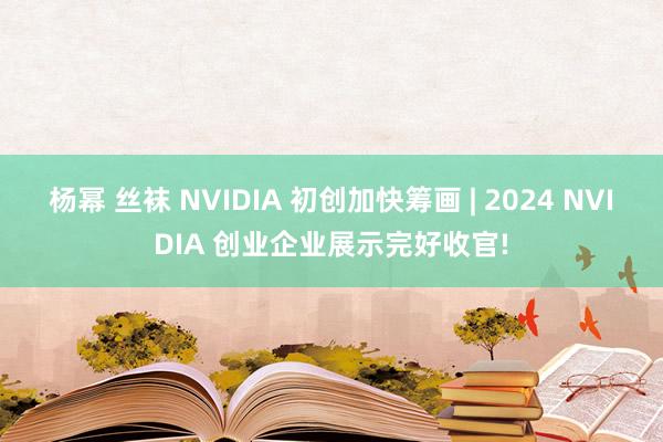 杨幂 丝袜 NVIDIA 初创加快筹画 | 2024 NVIDIA 创业企业展示完好收官!