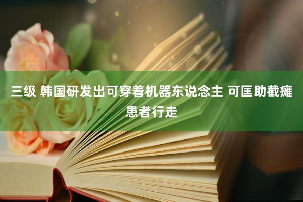 三级 韩国研发出可穿着机器东说念主 可匡助截瘫患者行走