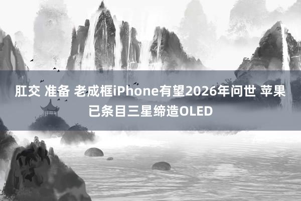 肛交 准备 老成框iPhone有望2026年问世 苹果已条目三星缔造OLED