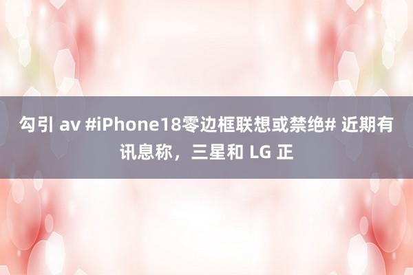 勾引 av #iPhone18零边框联想或禁绝# 近期有讯息称，三星和 LG 正