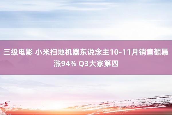 三级电影 小米扫地机器东说念主10-11月销售额暴涨94% Q3大家第四
