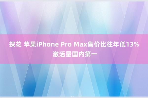 探花 苹果iPhone Pro Max售价比往年低13% 激活量国内第一
