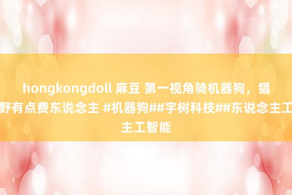 hongkongdoll 麻豆 第一视角骑机器狗，猖獗越野有点费东说念主 #机器狗##宇树科技##东说念主工智能