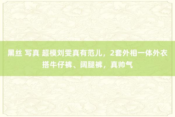 黑丝 写真 超模刘雯真有范儿，2套外相一体外衣搭牛仔裤、阔腿裤，真帅气
