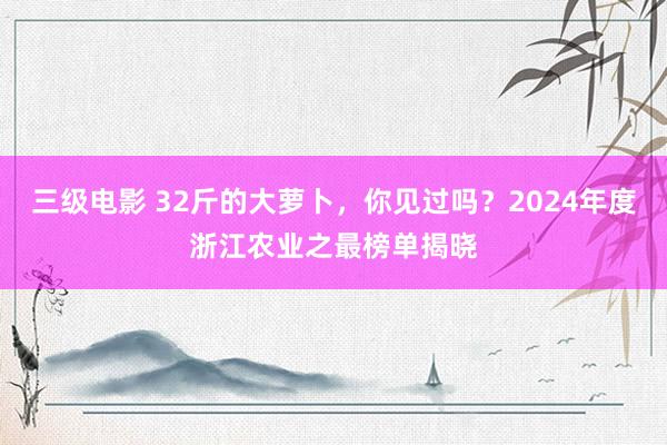 三级电影 32斤的大萝卜，你见过吗？2024年度浙江农业之最榜单揭晓
