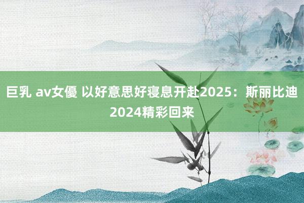巨乳 av女優 以好意思好寝息开赴2025：斯丽比迪2024精彩回来