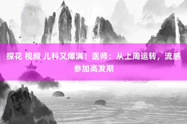 探花 视频 儿科又爆满！医师：从上周运转，流感参加高发期