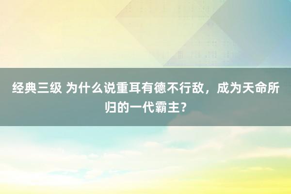 经典三级 为什么说重耳有德不行敌，成为天命所归的一代霸主？