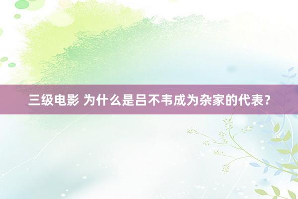 三级电影 为什么是吕不韦成为杂家的代表？