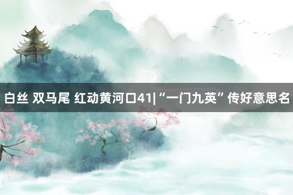 白丝 双马尾 红动黄河口41|“一门九英”传好意思名