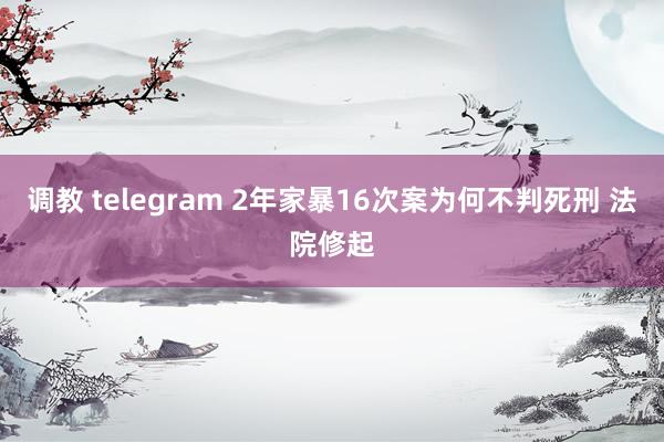 调教 telegram 2年家暴16次案为何不判死刑 法院修起