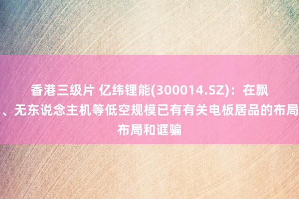 香港三级片 亿纬锂能(300014.SZ)：在飘动汽车、无东说念主机等低空规模已有有关电板居品的布局和诓骗