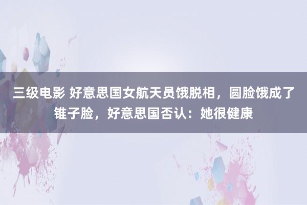三级电影 好意思国女航天员饿脱相，圆脸饿成了锥子脸，好意思国否认：她很健康