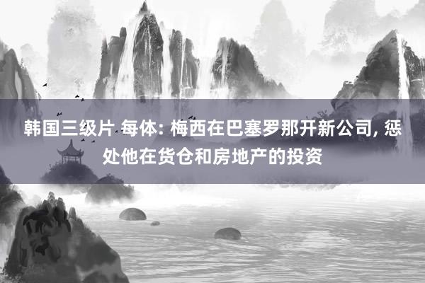 韩国三级片 每体: 梅西在巴塞罗那开新公司， 惩处他在货仓和房地产的投资