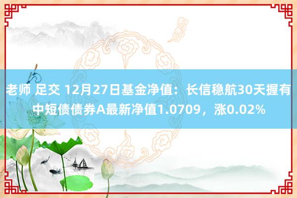 老师 足交 12月27日基金净值：长信稳航30天握有中短债债券A最新净值1.0709，涨0.02%