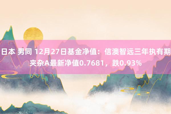 日本 男同 12月27日基金净值：信澳智远三年执有期夹杂A最新净值0.7681，跌0.93%