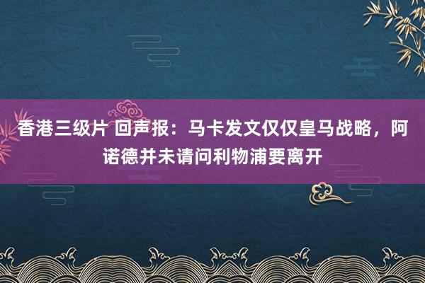 香港三级片 回声报：马卡发文仅仅皇马战略，阿诺德并未请问利物浦要离开