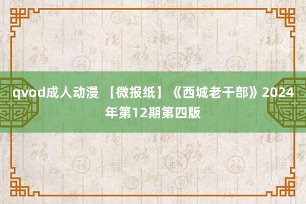 qvod成人动漫 【微报纸】《西城老干部》2024年第12期第四版