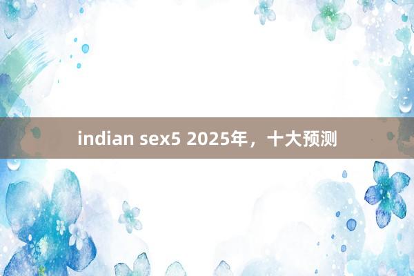 indian sex5 2025年，十大预测
