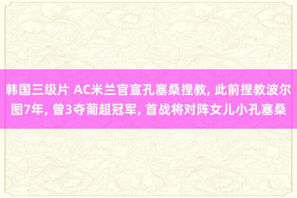 韩国三级片 AC米兰官宣孔塞桑捏教， 此前捏教波尔图7年， 曾3夺葡超冠军， 首战将对阵女儿小孔塞桑