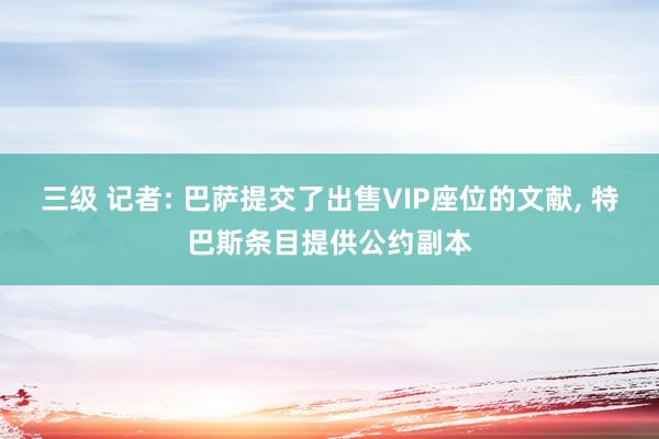 三级 记者: 巴萨提交了出售VIP座位的文献， 特巴斯条目提供公约副本