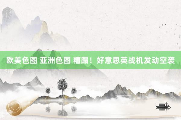 欧美色图 亚洲色图 糟蹋！好意思英战机发动空袭