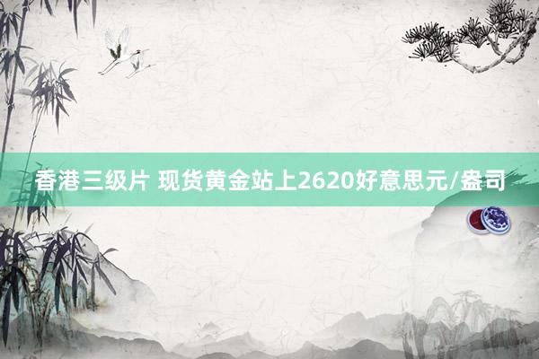 香港三级片 现货黄金站上2620好意思元/盎司