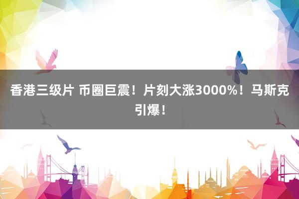 香港三级片 币圈巨震！片刻大涨3000%！马斯克引爆！