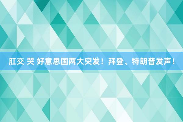 肛交 哭 好意思国两大突发！拜登、特朗普发声！