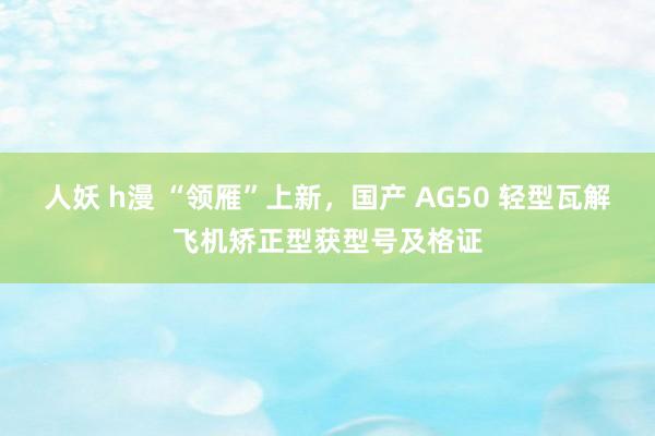 人妖 h漫 “领雁”上新，国产 AG50 轻型瓦解飞机矫正型获型号及格证