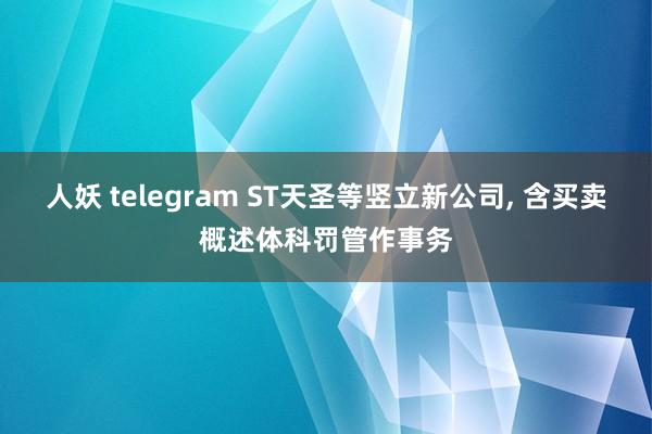 人妖 telegram ST天圣等竖立新公司， 含买卖概述体科罚管作事务