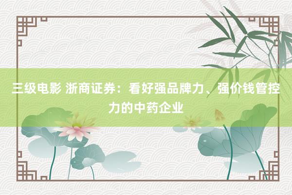 三级电影 浙商证券：看好强品牌力、强价钱管控力的中药企业