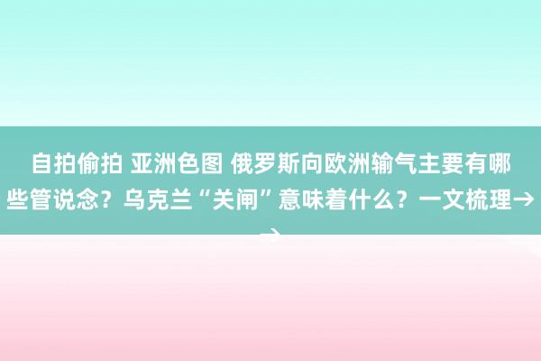 自拍偷拍 亚洲色图 俄罗斯向欧洲输气主要有哪些管说念？乌克兰“关闸”意味着什么？一文梳理→