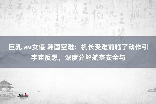 巨乳 av女優 韩国空难：机长受难前临了动作引宇宙反想，深度分解航空安全与