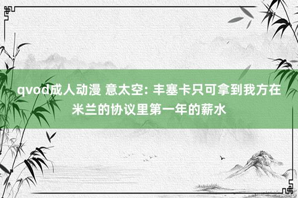 qvod成人动漫 意太空: 丰塞卡只可拿到我方在米兰的协议里第一年的薪水