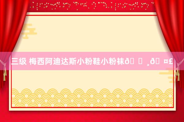 三级 梅西阿迪达斯小粉鞋小粉袜📸🤣