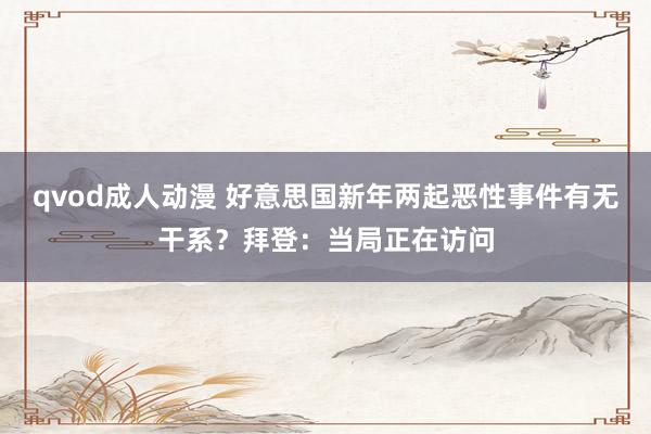 qvod成人动漫 好意思国新年两起恶性事件有无干系？拜登：当局正在访问