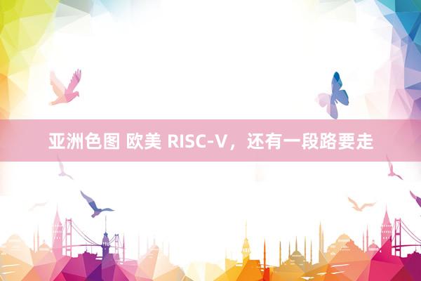 亚洲色图 欧美 RISC-V，还有一段路要走