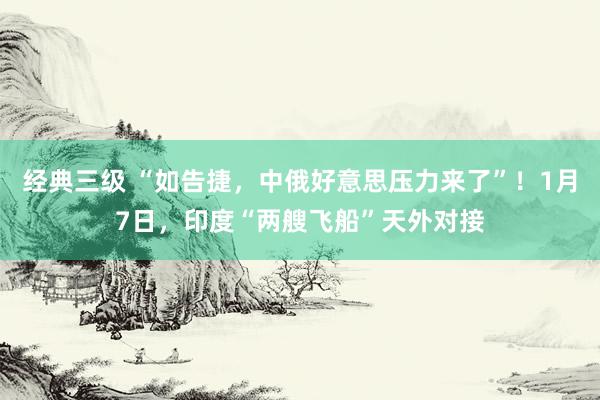 经典三级 “如告捷，中俄好意思压力来了”！1月7日，印度“两艘飞船”天外对接