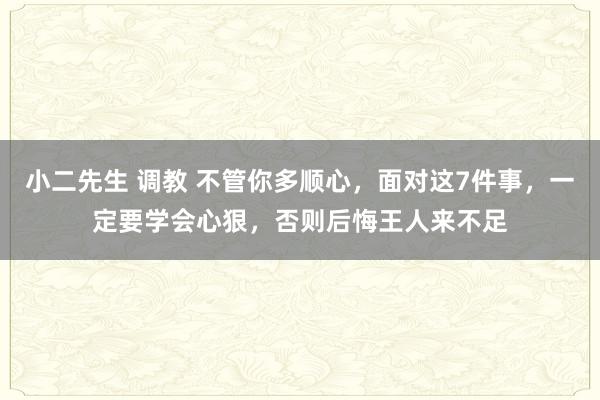 小二先生 调教 不管你多顺心，面对这7件事，一定要学会心狠，否则后悔王人来不足