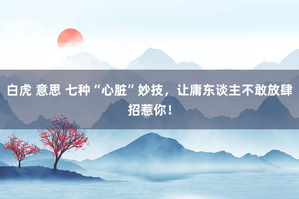 白虎 意思 七种“心脏”妙技，让庸东谈主不敢放肆招惹你！