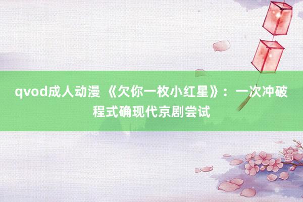 qvod成人动漫 《欠你一枚小红星》：一次冲破程式确现代京剧尝试