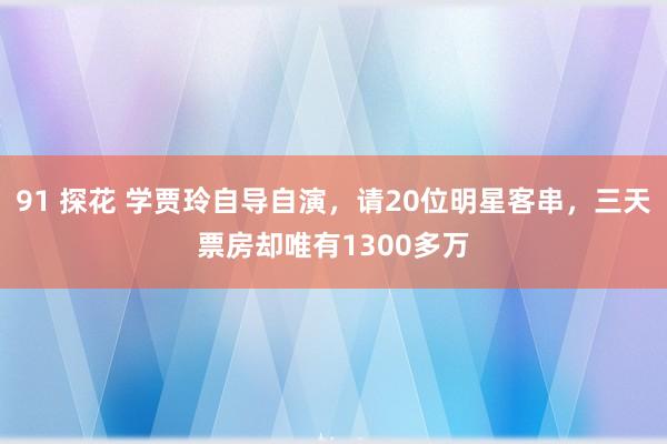 91 探花 学贾玲自导自演，请20位明星客串，三天票房却唯有1300多万