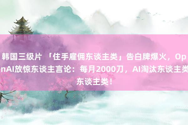 韩国三级片 「住手雇佣东谈主类」告白牌爆火，OpenAI放惊东谈主言论：每月2000刀，AI淘汰东谈主类！